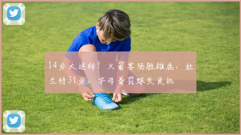 14分大逆转！火箭客场胜雄鹿，杜兰特31分，字母哥罚球失良机