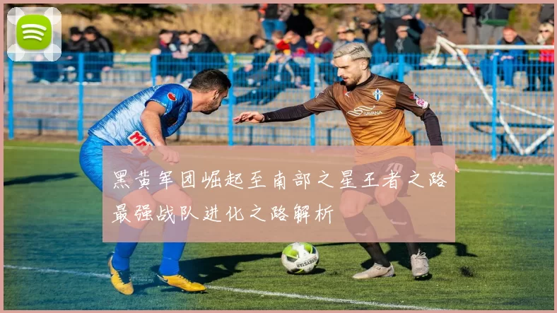 黑黄军团崛起至南部之星王者之路最强战队进化之路解析