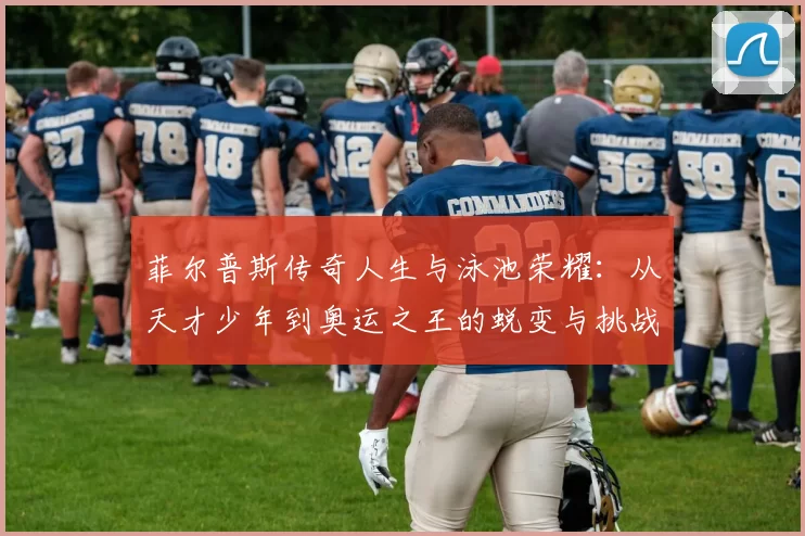 菲尔普斯传奇人生与泳池荣耀：从天才少年到奥运之王的蜕变与挑战