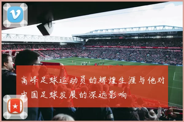 高峰足球运动员的辉煌生涯与他对中国足球发展的深远影响