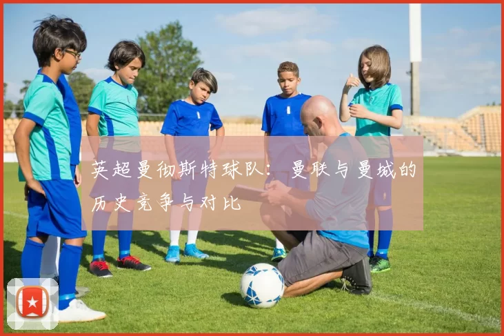 英超曼彻斯特球队：曼联与曼城的历史竞争与对比