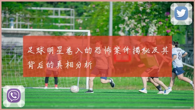 足球明星卷入的恐怖案件揭秘及其背后的真相分析
