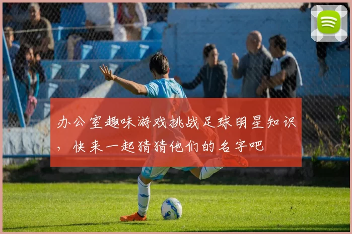 办公室趣味游戏挑战足球明星知识，快来一起猜猜他们的名字吧