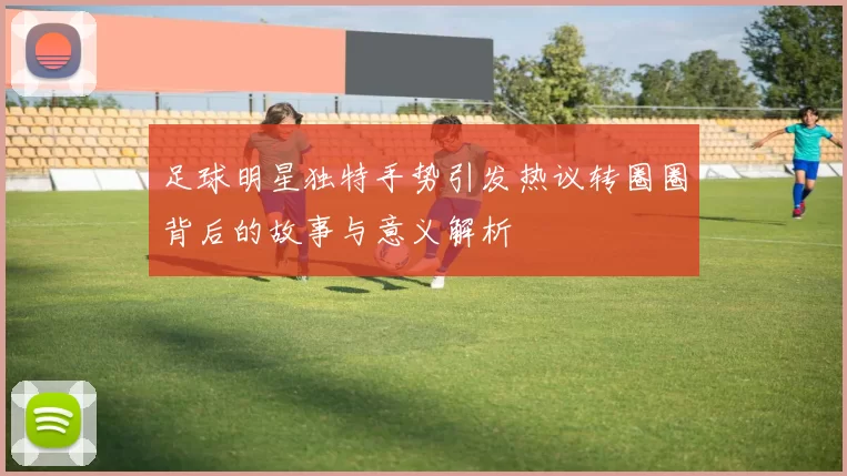 足球明星独特手势引发热议转圈圈背后的故事与意义解析