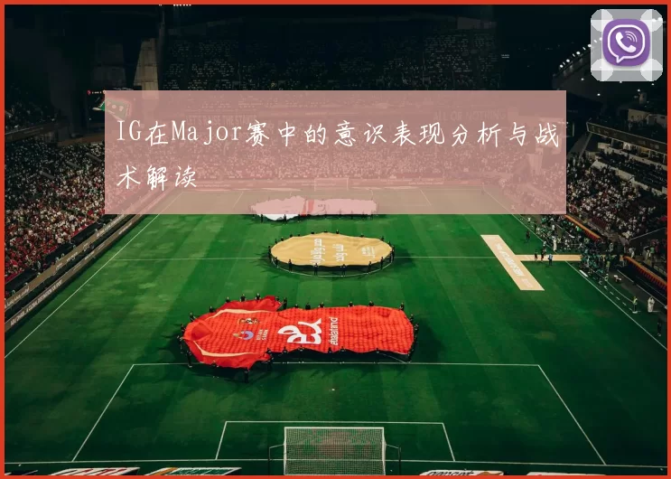 IG在Major赛中的意识表现分析与战术解读