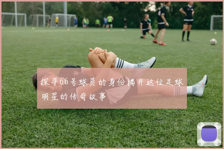 探寻66号球员的身份揭开这位足球明星的传奇故事