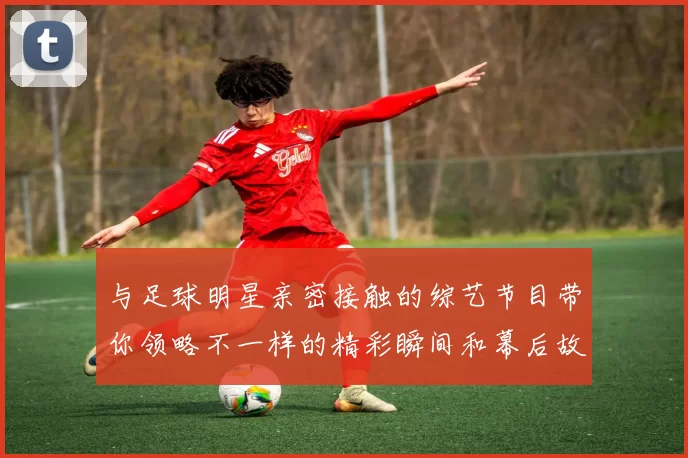 与足球明星亲密接触的综艺节目带你领略不一样的精彩瞬间和幕后故事