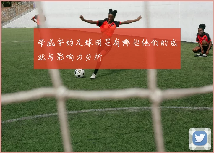 带威字的足球明星有哪些他们的成就与影响力分析
