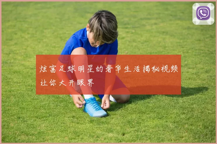 炫富足球明星的奢华生活揭秘视频让你大开眼界