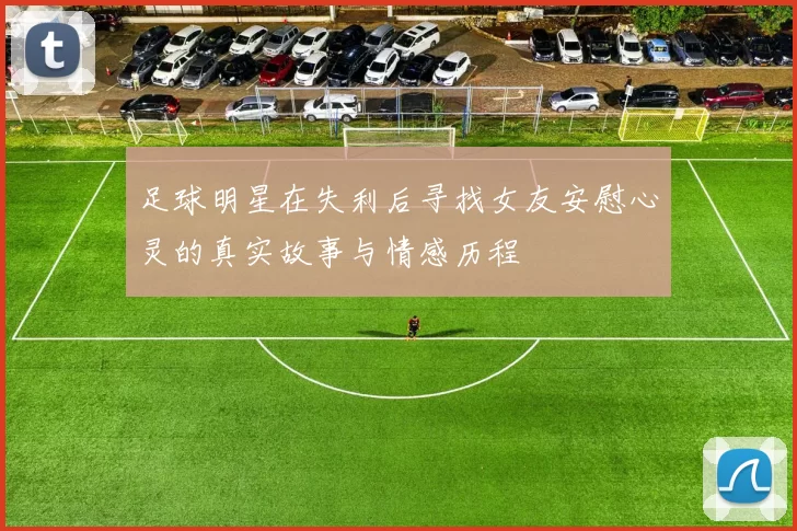 足球明星在失利后寻找女友安慰心灵的真实故事与情感历程