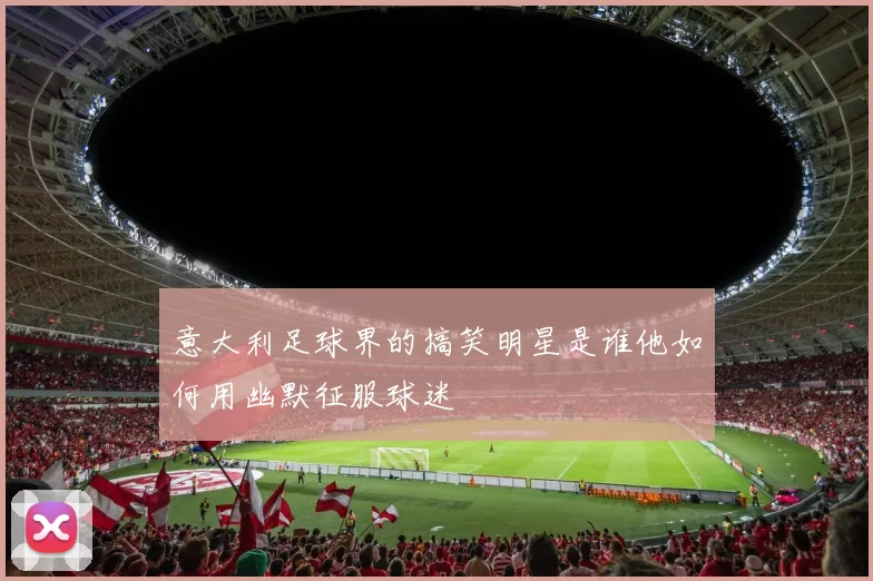 意大利足球界的搞笑明星是谁他如何用幽默征服球迷