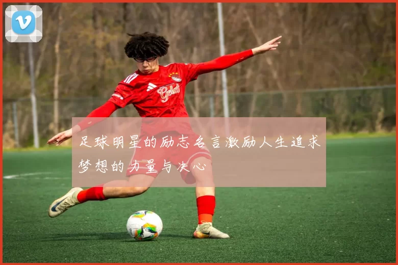 足球明星的励志名言激励人生追求梦想的力量与决心