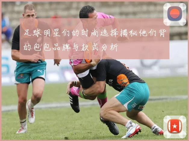 足球明星们的时尚选择揭秘他们背的包包品牌与款式分析