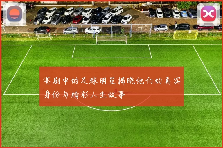 港剧中的足球明星揭晓他们的真实身份与精彩人生故事