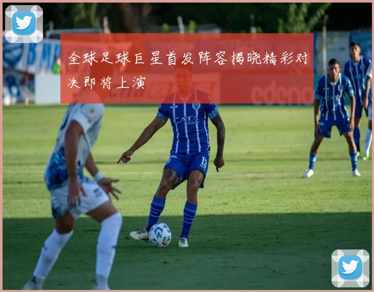 全球足球巨星首发阵容揭晓精彩对决即将上演