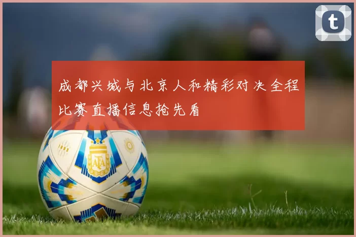 成都兴城与北京人和精彩对决全程比赛直播信息抢先看