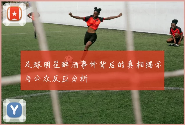 足球明星醉酒事件背后的真相揭示与公众反应分析