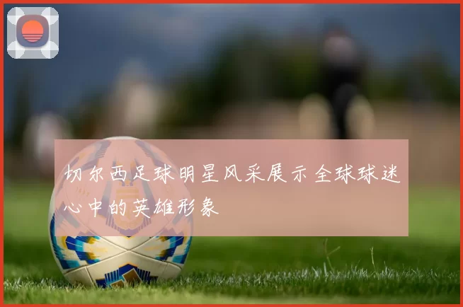 切尔西足球明星风采展示全球球迷心中的英雄形象