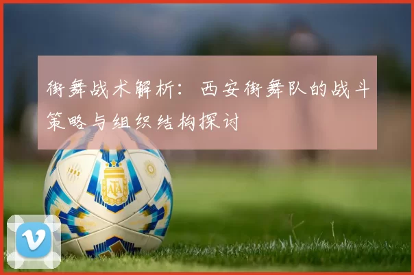 街舞战术解析：西安街舞队的战斗策略与组织结构探讨
