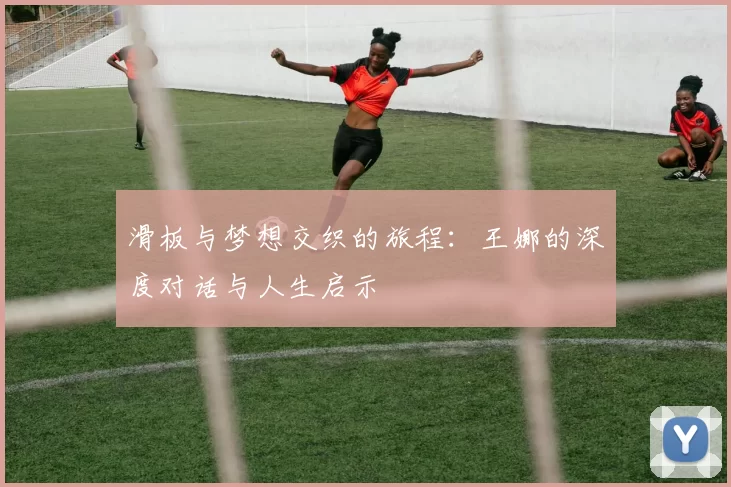滑板与梦想交织的旅程：王娜的深度对话与人生启示
