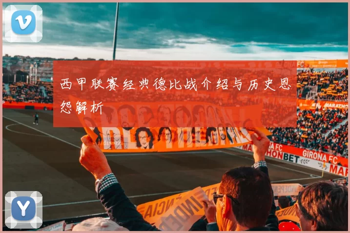 西甲联赛经典德比战介绍与历史恩怨解析
