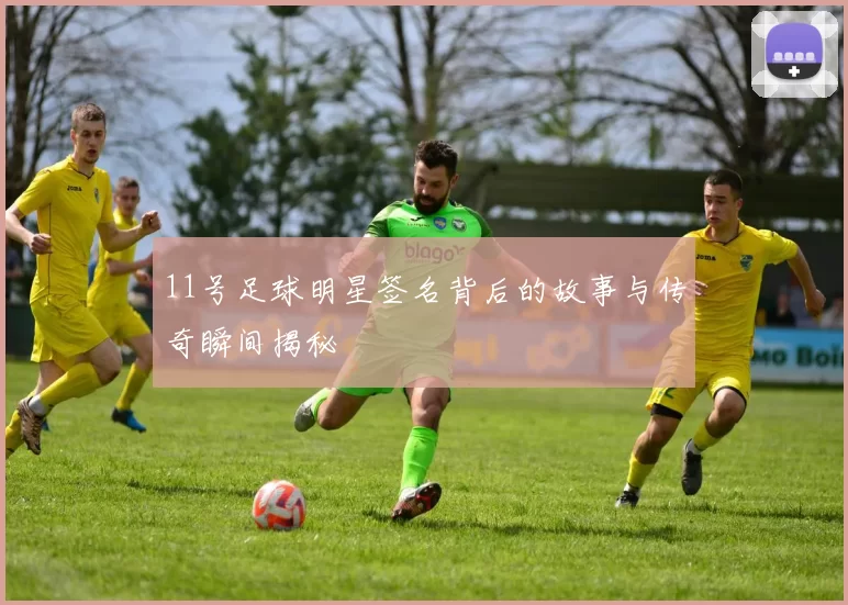 11号足球明星签名背后的故事与传奇瞬间揭秘