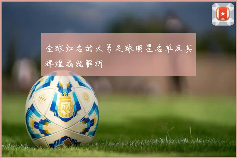 全球知名的大号足球明星名单及其辉煌成就解析