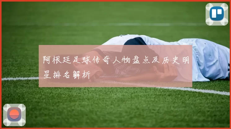 阿根廷足球传奇人物盘点及历史明星排名解析