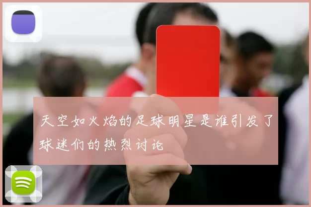 天空如火焰的足球明星是谁引发了球迷们的热烈讨论