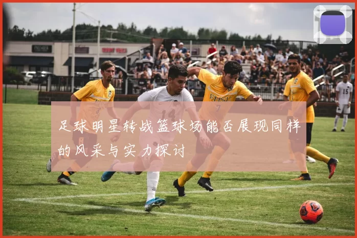 足球明星转战篮球场能否展现同样的风采与实力探讨