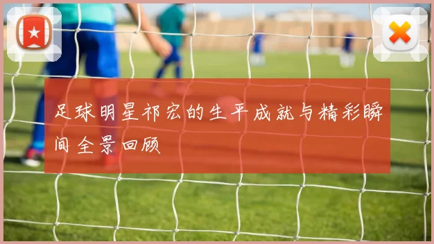 足球明星祁宏的生平成就与精彩瞬间全景回顾